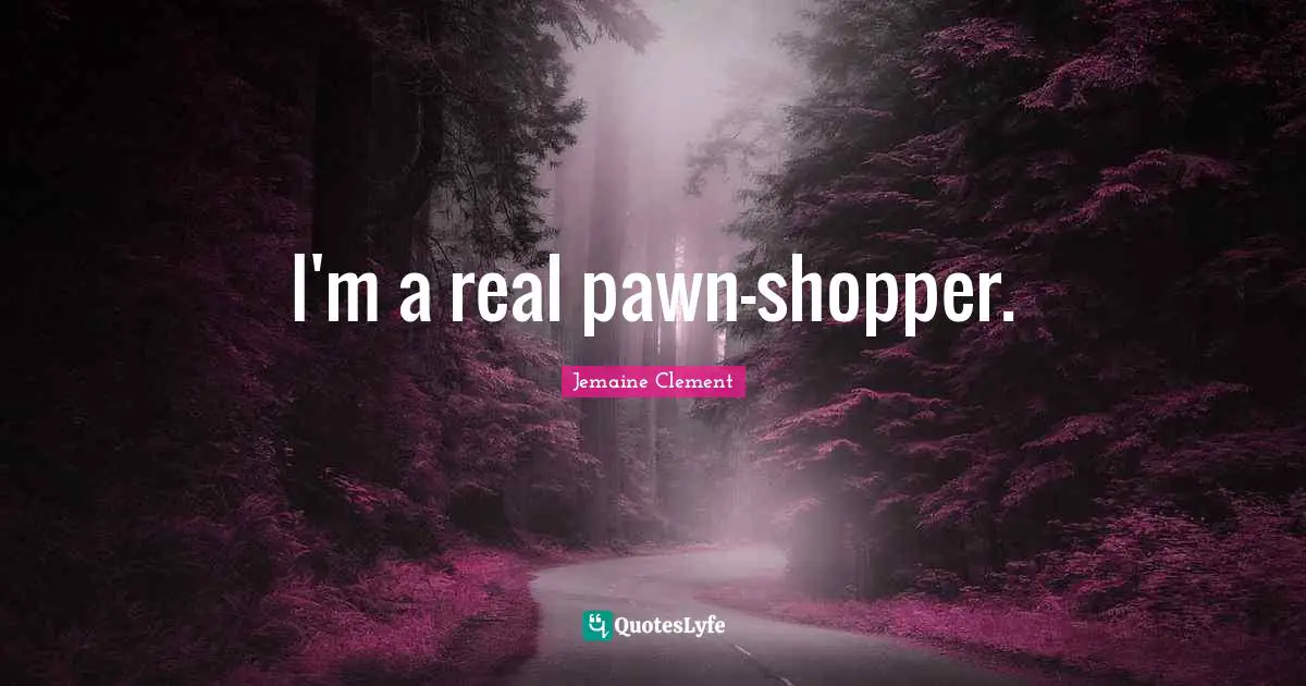 I'm a real pawn-shopper.