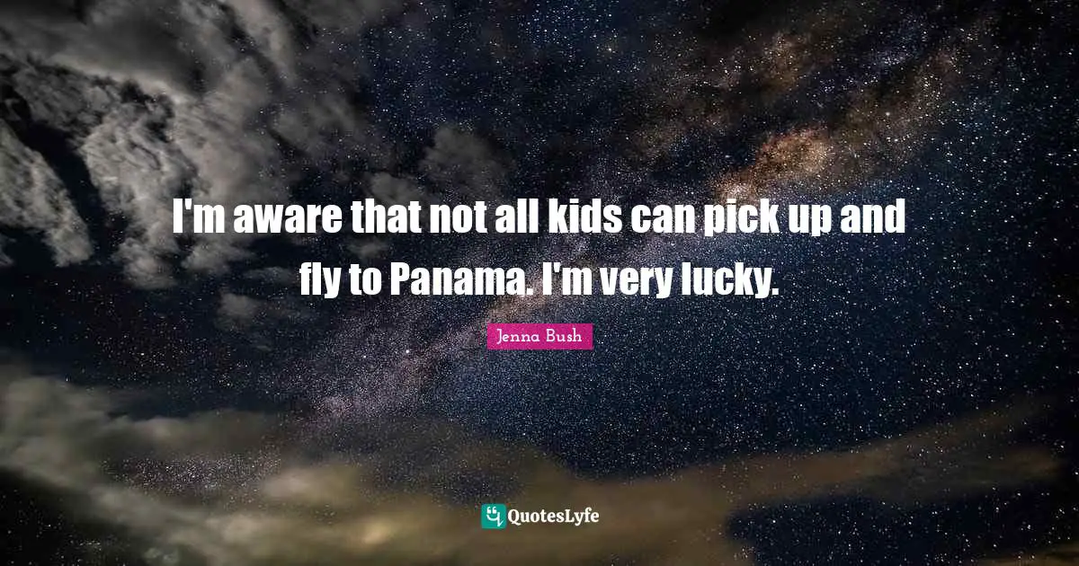 I'm aware that not all kids can pick up and fly to Panama. I'm very lucky.