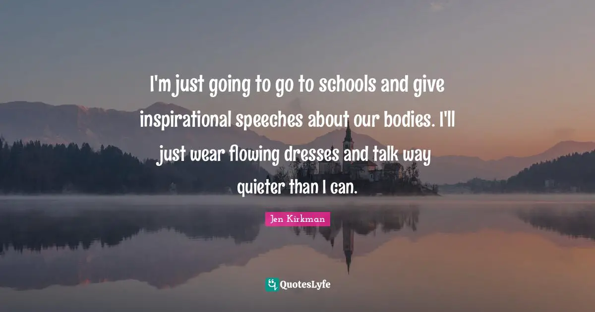 I'm just going to go to schools and give inspirational speeches about our bodies. I'll just wear flowing dresses and talk way quieter than I can.