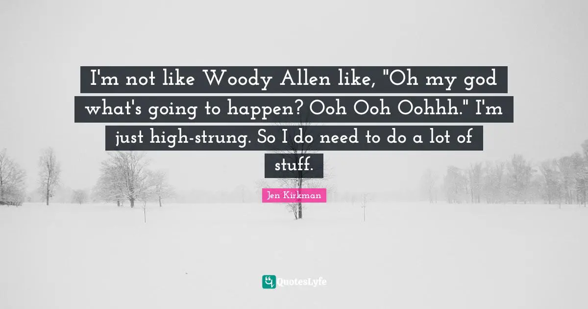 I'm not like Woody Allen like, "Oh my god what's going to happen? Ooh Ooh Oohhh." I'm just high-strung. So I do need to do a lot of stuff.