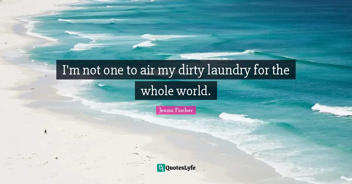 I'm not one to air my dirty laundry for the whole world.