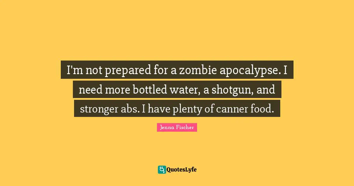 I'm not prepared for a zombie apocalypse. I need more bottled water, a shotgun, and stronger abs. I have plenty of canner food.