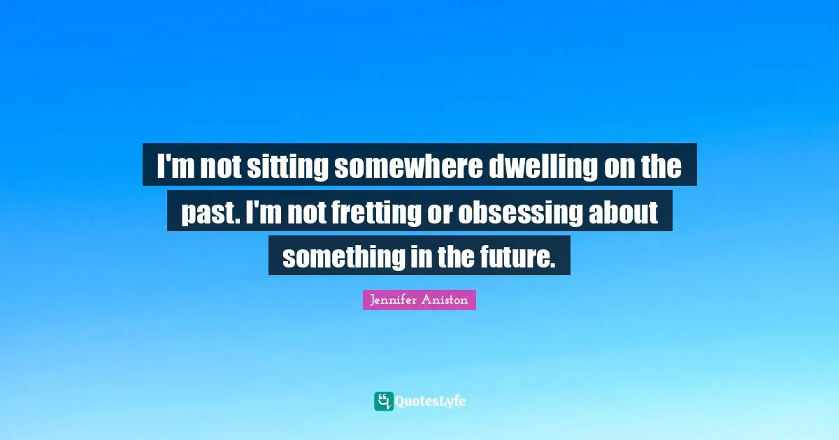 Obsessing Quotes: "I'm not sitting somewhere dwelling on the past. I'm not fretting or obsessing about something in the future."