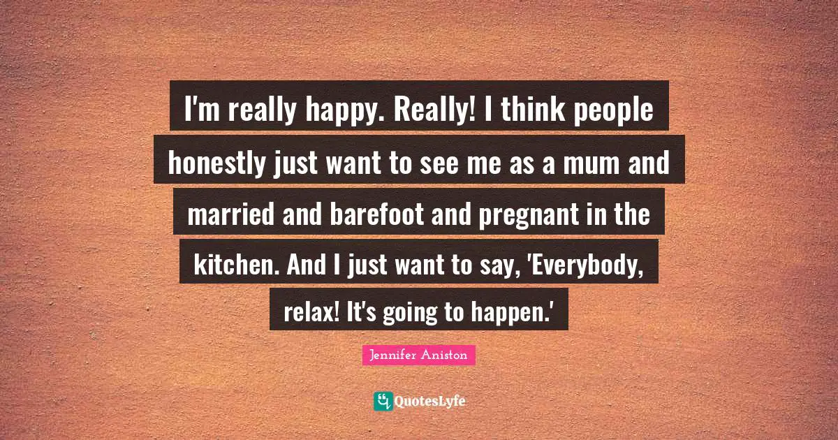Barefoot Quotes: "I'm really happy. Really! I think people honestly just want to see me as a mum and married and barefoot and pregnant in the kitchen. And I just want to say, 'Everybody, relax! It's going to happen.'"