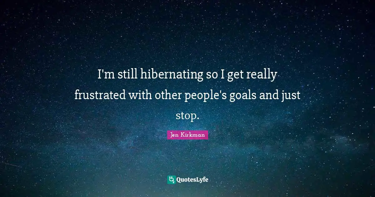 I'm still hibernating so I get really frustrated with other people's goals and just stop.