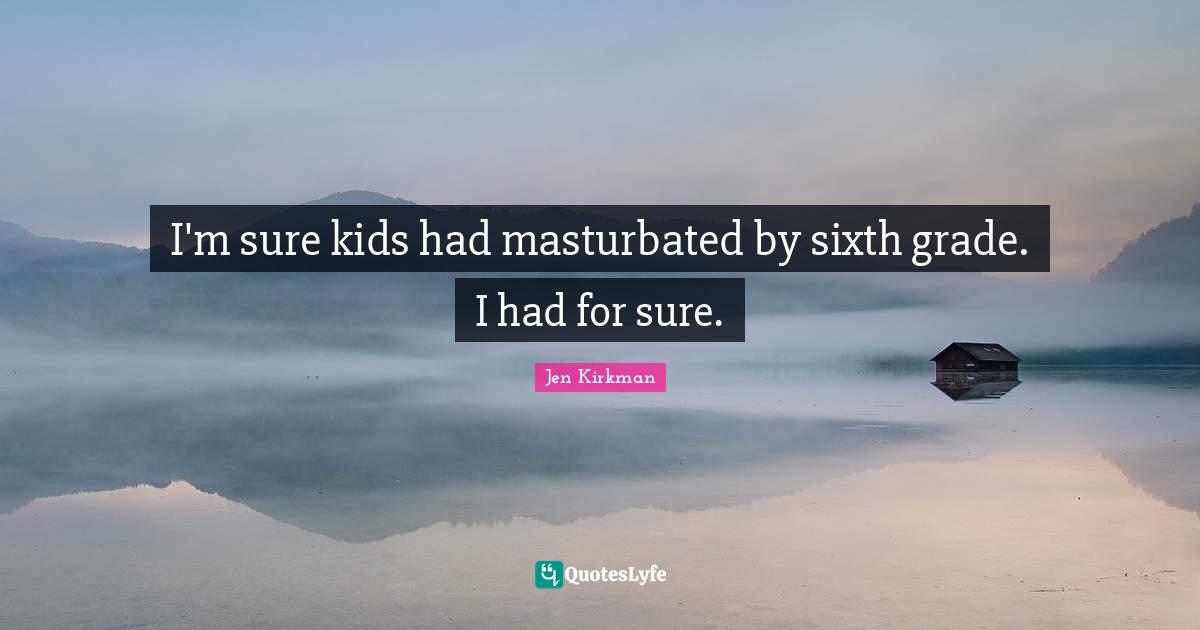 I'm sure kids had masturbated by sixth grade. I had for sure.