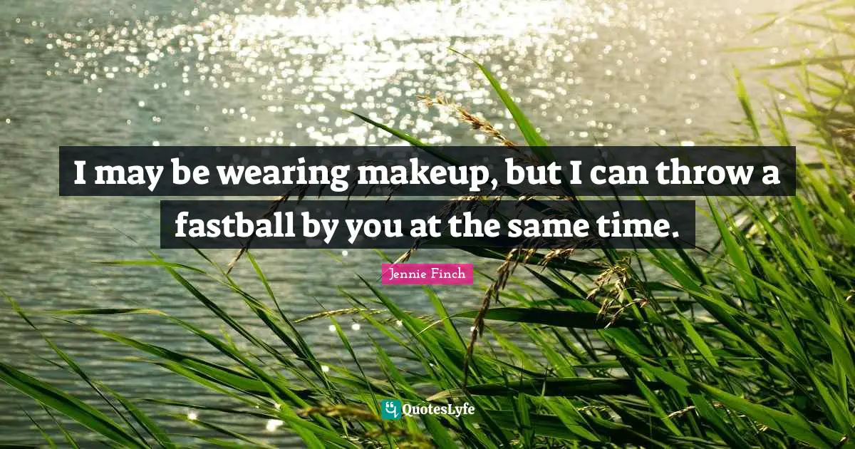 I may be wearing makeup, but I can throw a fastball by you at the same time.