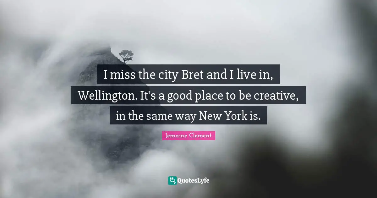 I miss the city Bret and I live in, Wellington. It's a good place to be creative, in the same way New York is.