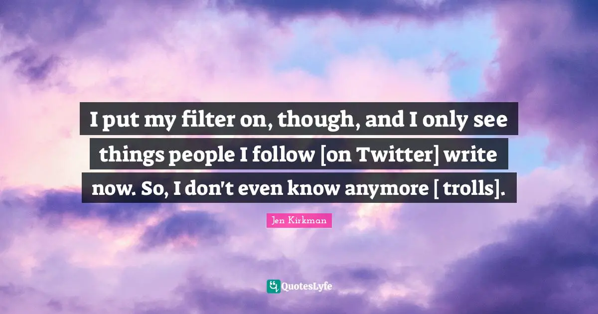 I put my filter on, though, and I only see things people I follow [on Twitter] write now. So, I don't even know anymore [ trolls].
