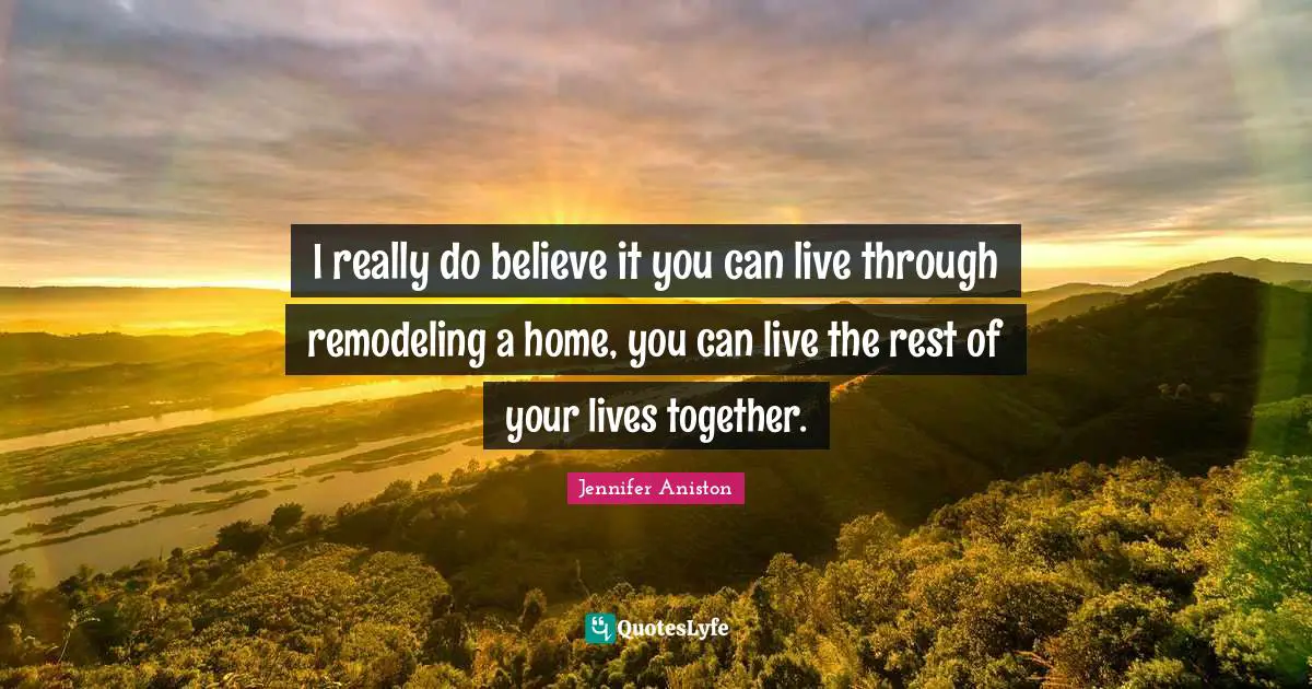 I really do believe it you can live through remodeling a home, you can live the rest of your lives together.