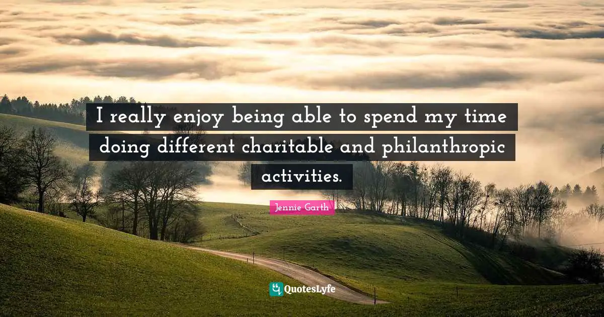 I really enjoy being able to spend my time doing different charitable and philanthropic activities.