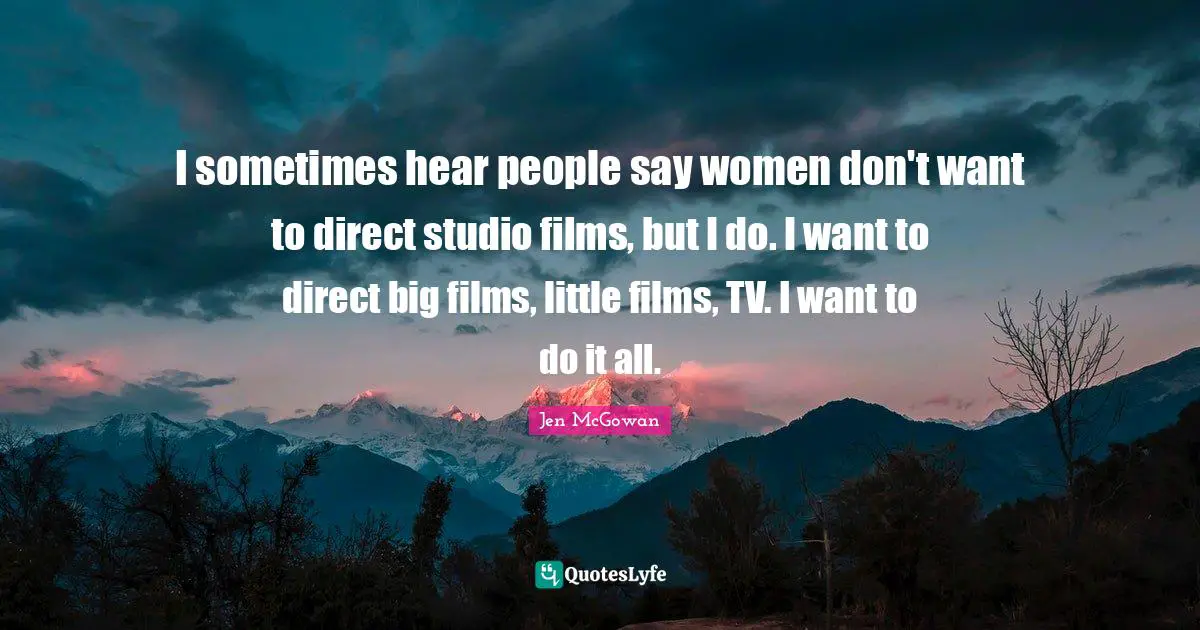 I sometimes hear people say women don't want to direct studio films, but I do. I want to direct big films, little films, TV. I want to do it all.