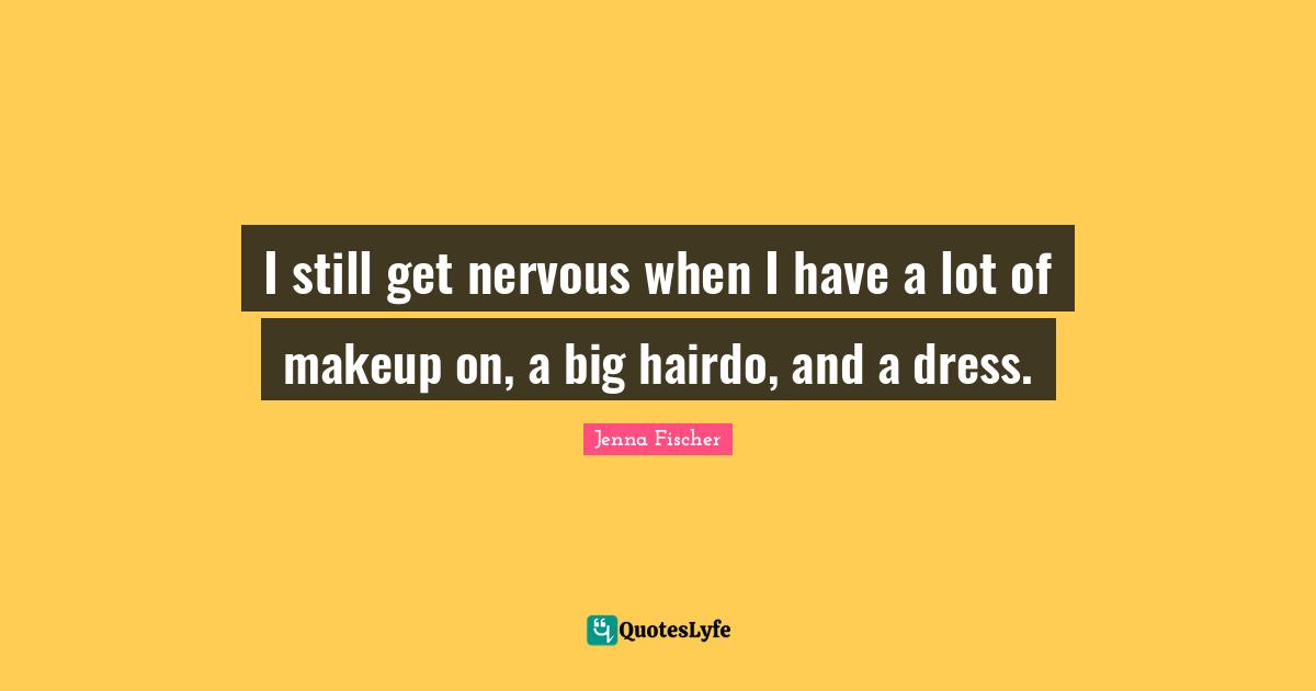 I still get nervous when I have a lot of makeup on, a big hairdo, and a dress.