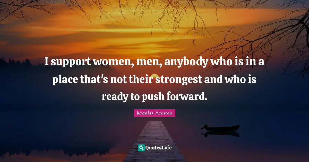 I support women, men, anybody who is in a place that's not their strongest and who is ready to push forward.