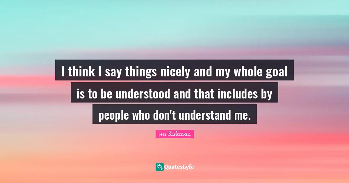 I think I say things nicely and my whole goal is to be understood and that includes by people who don't understand me.