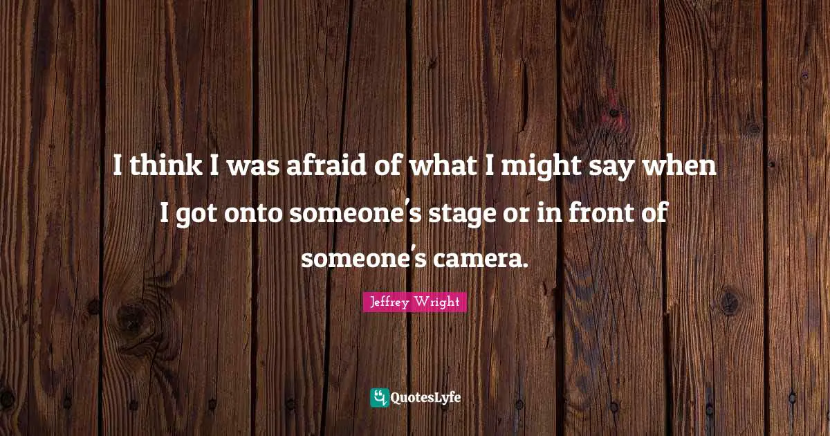 I think I was afraid of what I might say when I got onto someone's stage or in front of someone's camera.