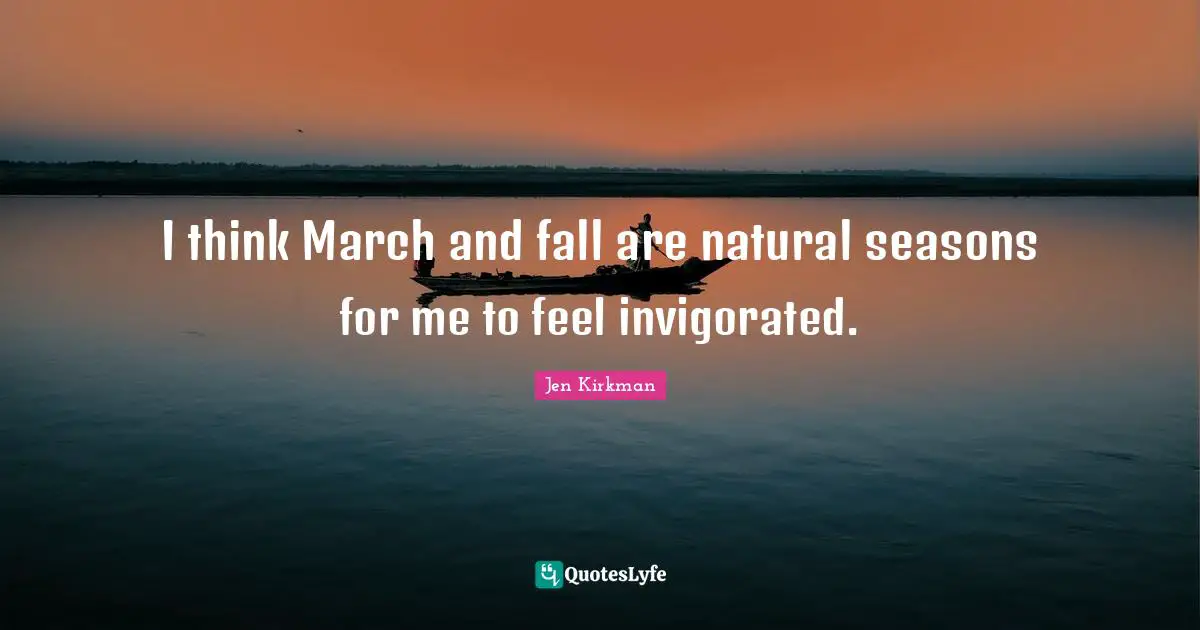 I think March and fall are natural seasons for me to feel invigorated.