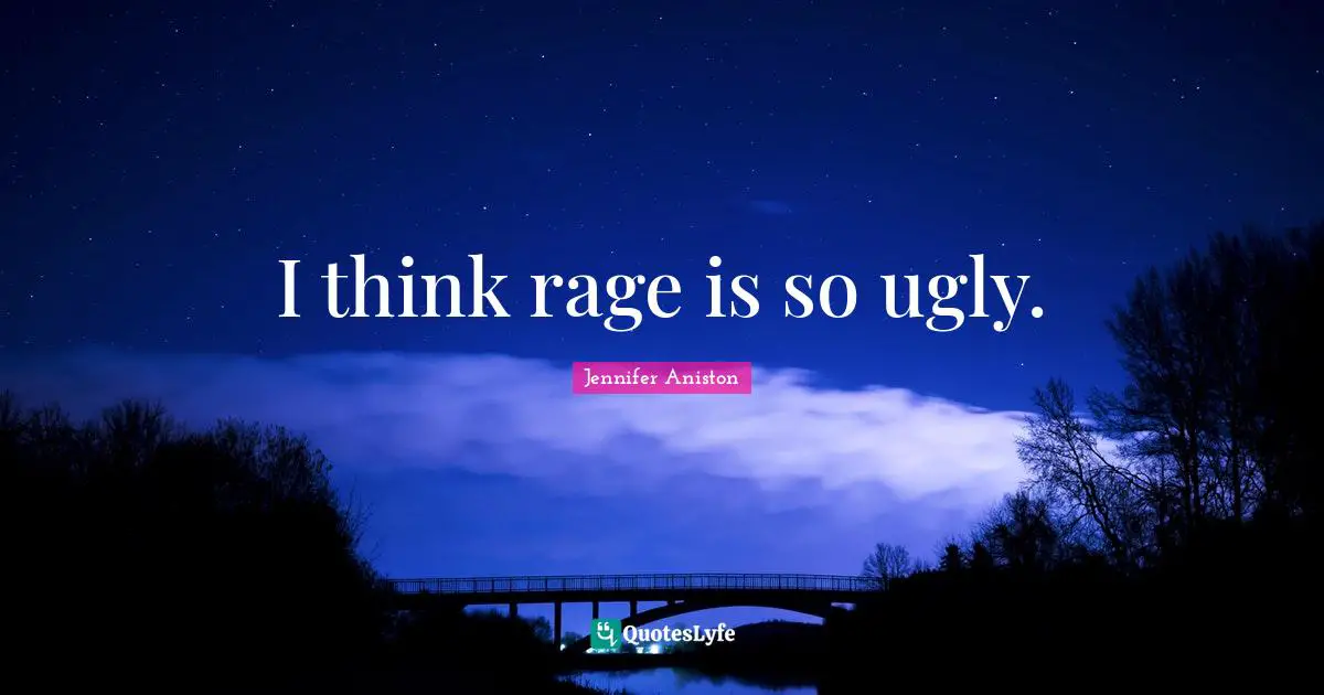 I think rage is so ugly.
