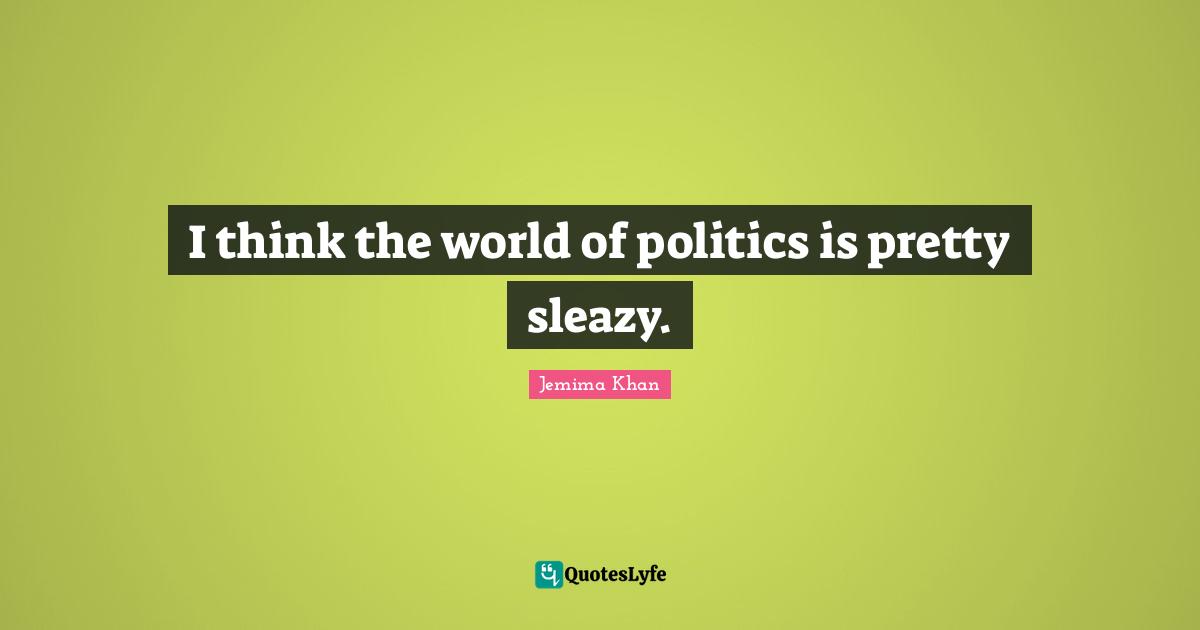 I think the world of politics is pretty sleazy.