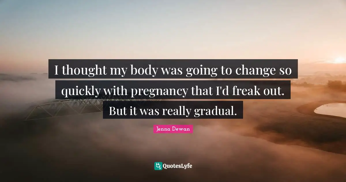 Jenna Dewan Quotes: "I thought my body was going to change so quickly with pregnancy that I'd freak out. But it was really gradual."