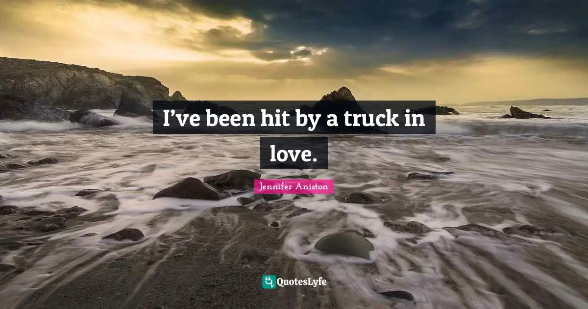I’ve been hit by a truck in love.