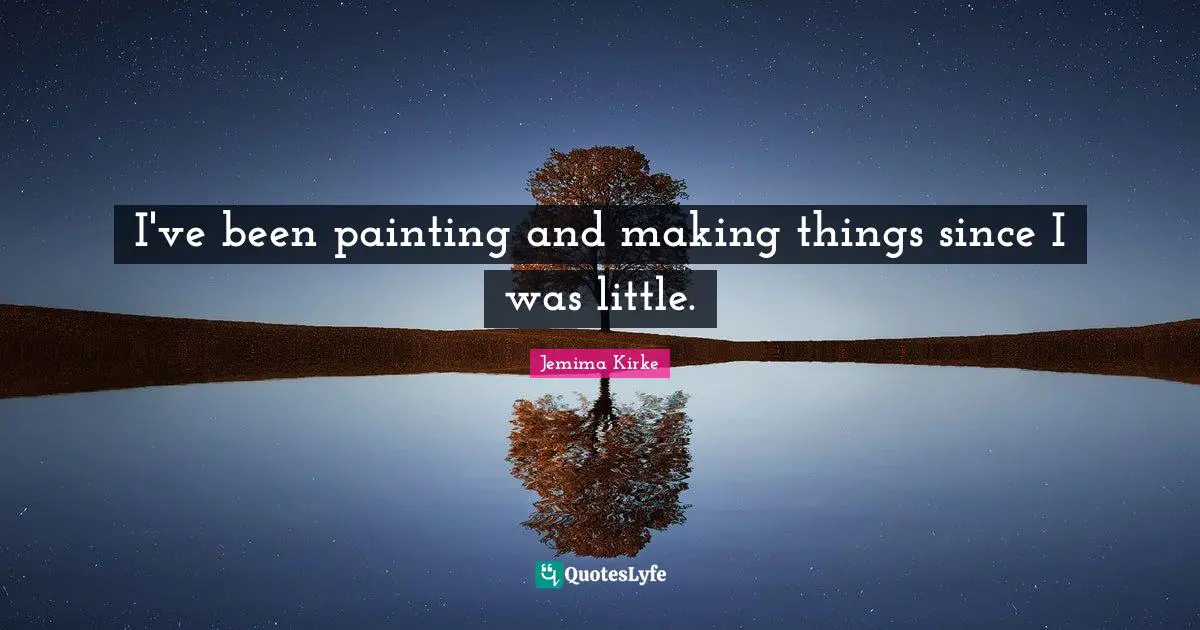 I've been painting and making things since I was little.