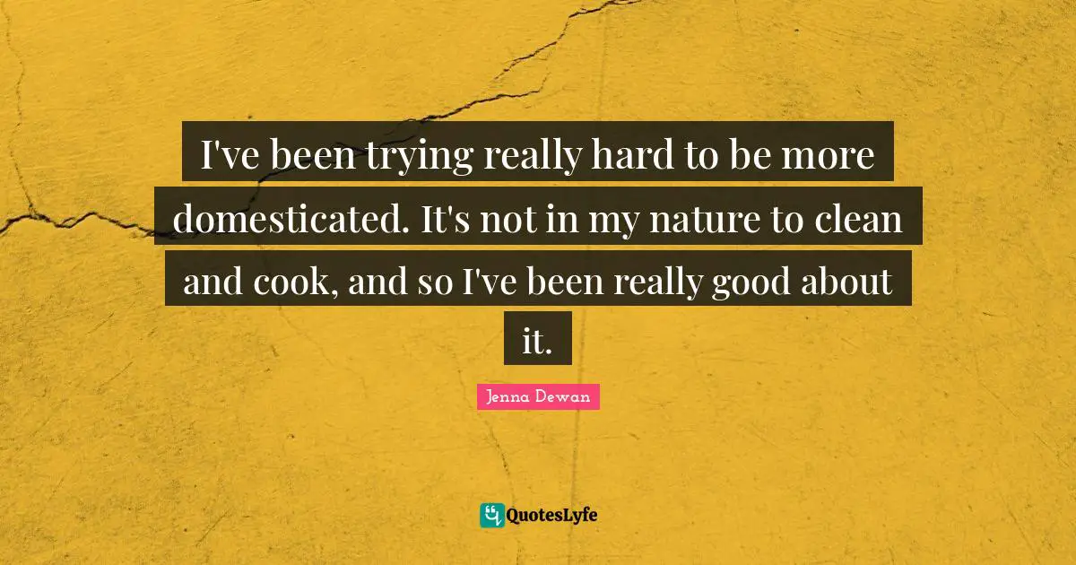 Jenna Dewan Quotes: "I've been trying really hard to be more domesticated. It's not in my nature to clean and cook, and so I've been really good about it."