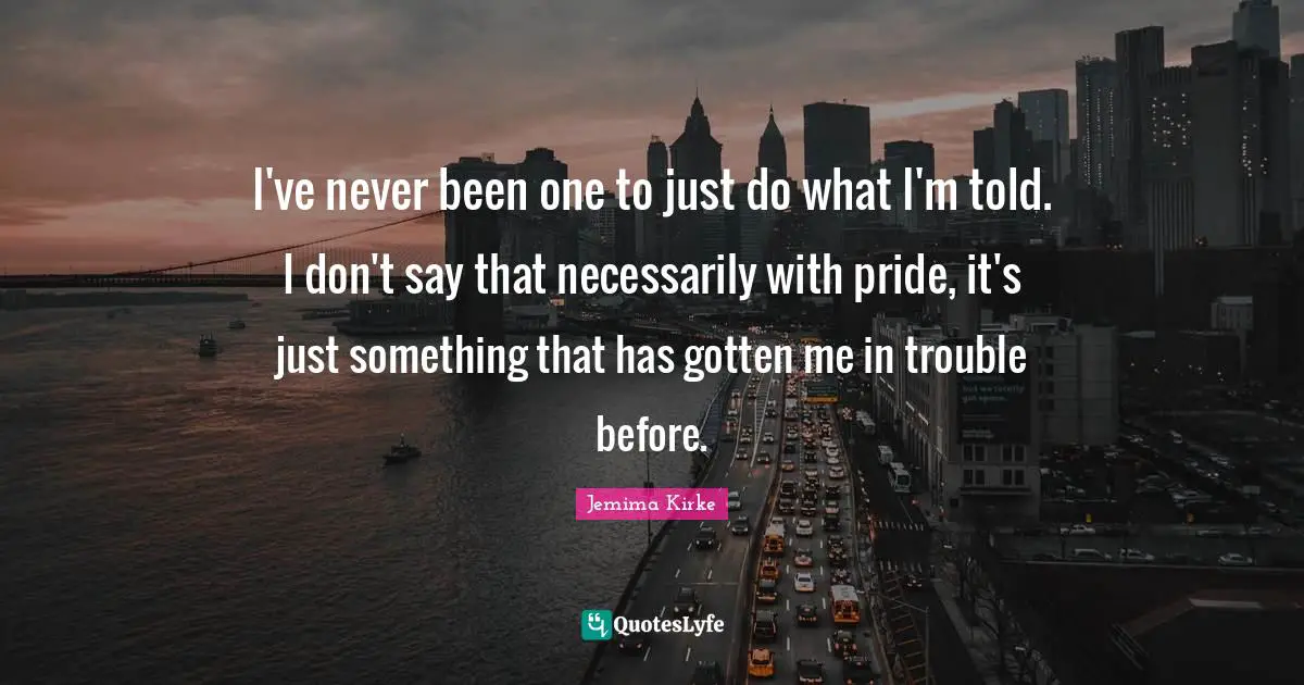 I've never been one to just do what I'm told. I don't say that necessarily with pride, it's just something that has gotten me in trouble before.