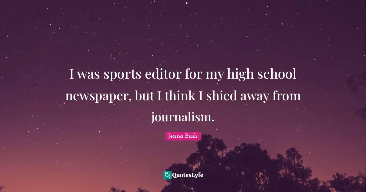 I was sports editor for my high school newspaper, but I think I shied away from journalism.