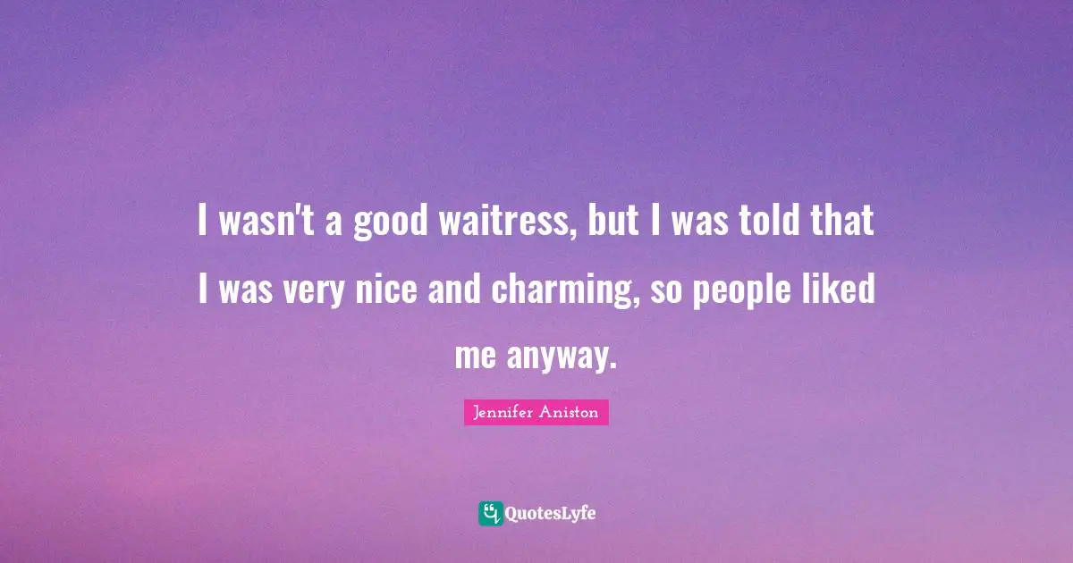 Jennifer Aniston Quotes: "I wasn't a good waitress, but I was told that I was very nice and charming, so people liked me anyway."
