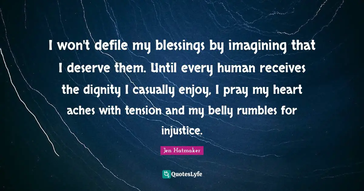 Belly Quotes: "I won't defile my blessings by imagining that I deserve them. Until every human receives the dignity I casually enjoy, I pray my heart aches with tension and my belly rumbles for injustice."