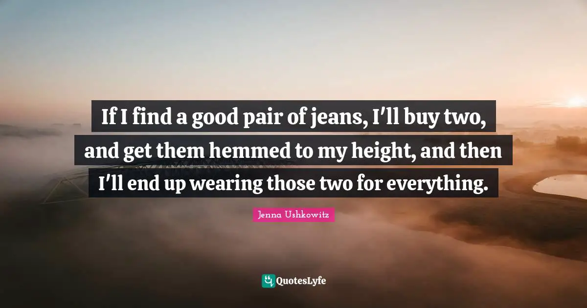 If I find a good pair of jeans, I'll buy two, and get them hemmed to my height, and then I'll end up wearing those two for everything.