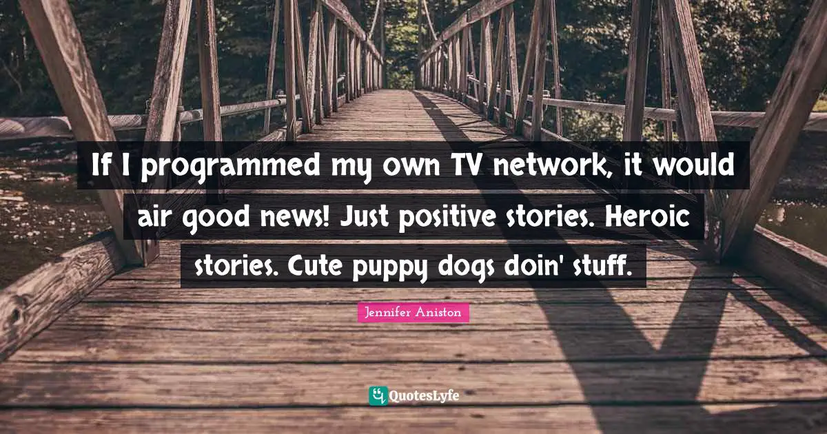Jennifer Aniston Quotes: "If I programmed my own TV network, it would air good news! Just positive stories. Heroic stories. Cute puppy dogs doin' stuff."