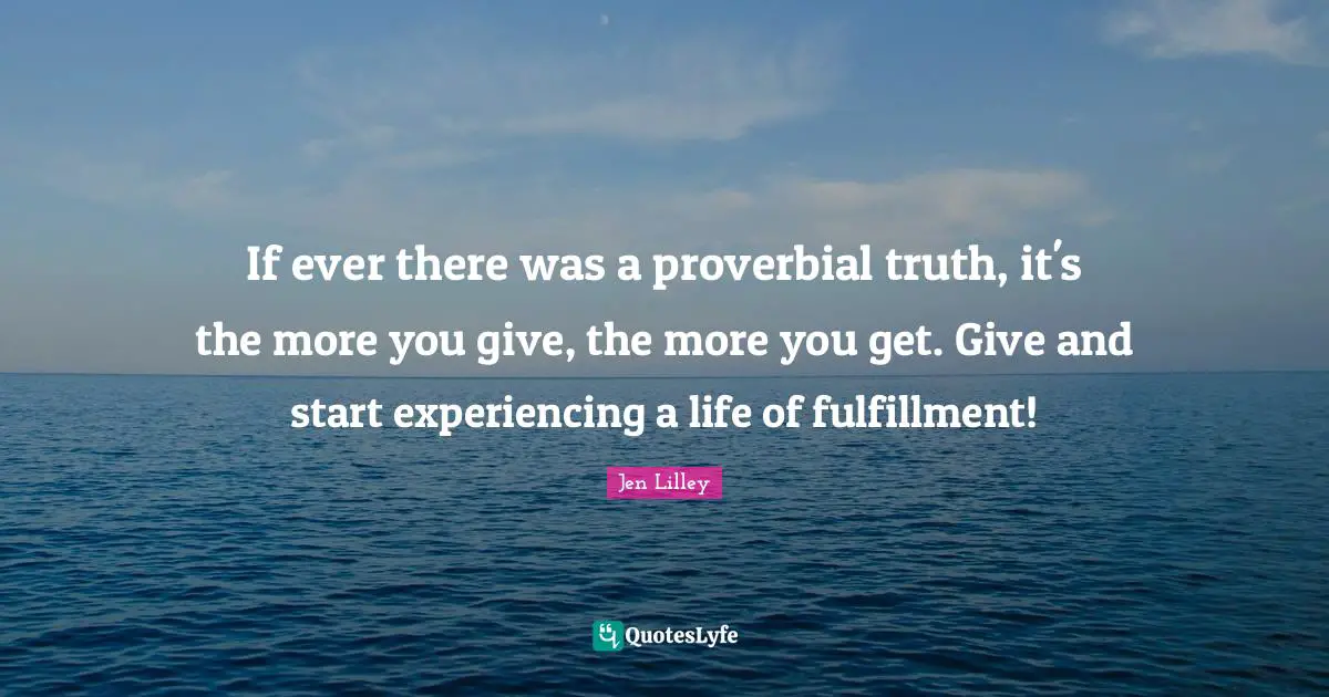 If ever there was a proverbial truth, it's the more you give, the more you get. Give and start experiencing a life of fulfillment!