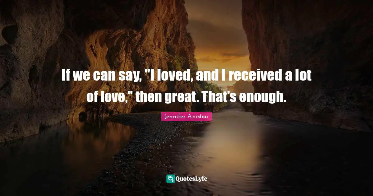 If we can say, "I loved, and I received a lot of love," then great. That's enough.
