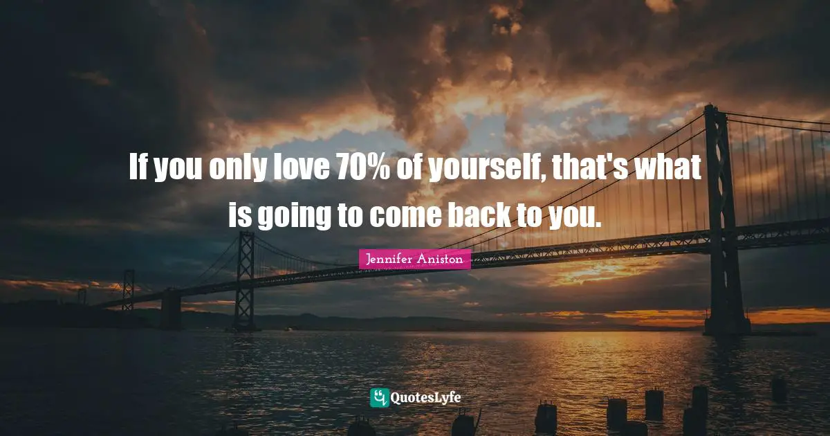 Jennifer Aniston Quotes: "If you only love 70% of yourself, that's what is going to come back to you."