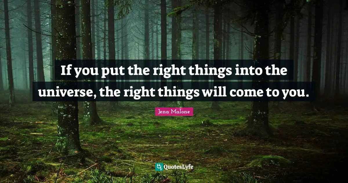 If you put the right things into the universe, the right things will come to you.