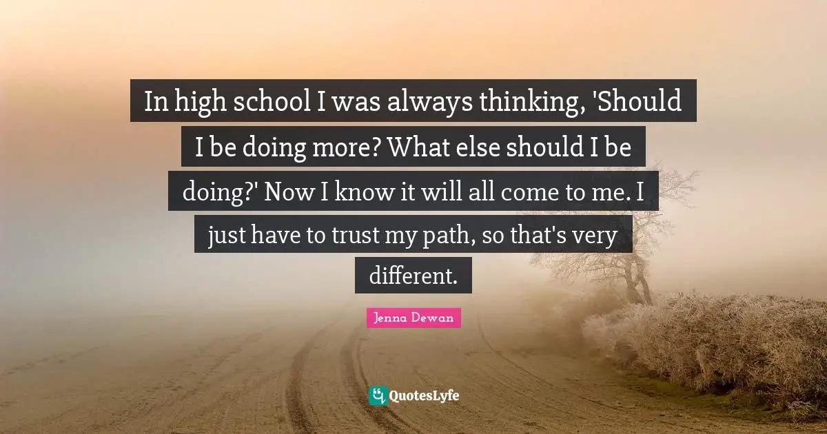Jenna Dewan Quotes: "In high school I was always thinking, 'Should I be doing more? What else should I be doing?' Now I know it will all come to me. I just have to trust my path, so that's very different."