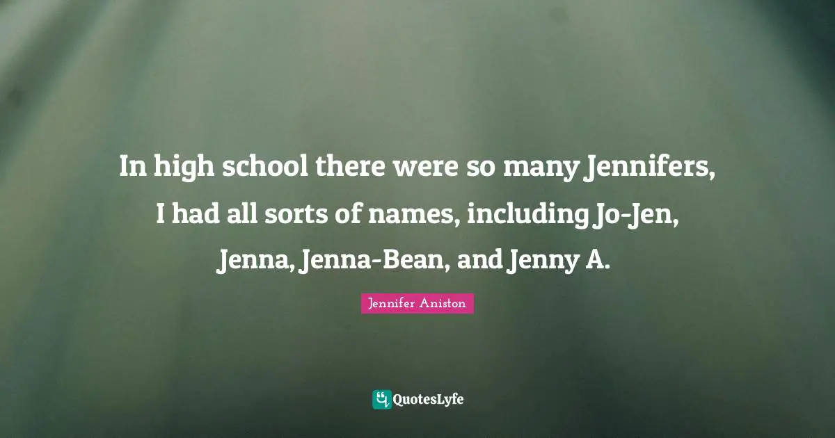 In high school there were so many Jennifers, I had all sorts of names, including Jo-Jen, Jenna, Jenna-Bean, and Jenny A.