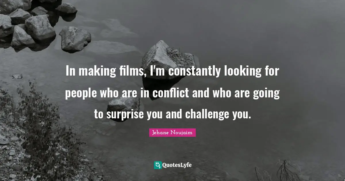 In making films, I'm constantly looking for people who are in conflict and who are going to surprise you and challenge you.