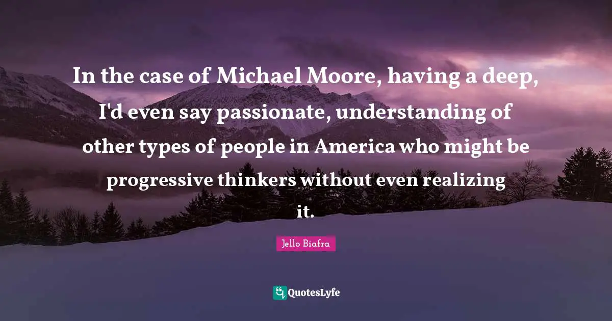 In the case of Michael Moore, having a deep, I'd even say passionate, understanding of other types of people in America who might be progressive thinkers without even realizing it.