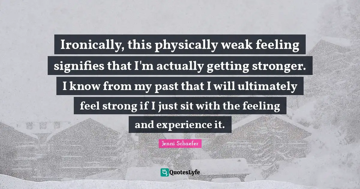 Ironically, this physically weak feeling signifies that I'm actually getting stronger. I know from my past that I will ultimately feel strong if I just sit with the feeling and experience it.