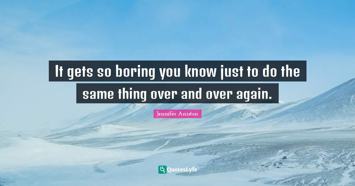 Jennifer Aniston Quotes: "It gets so boring you know just to do the same thing over and over again."