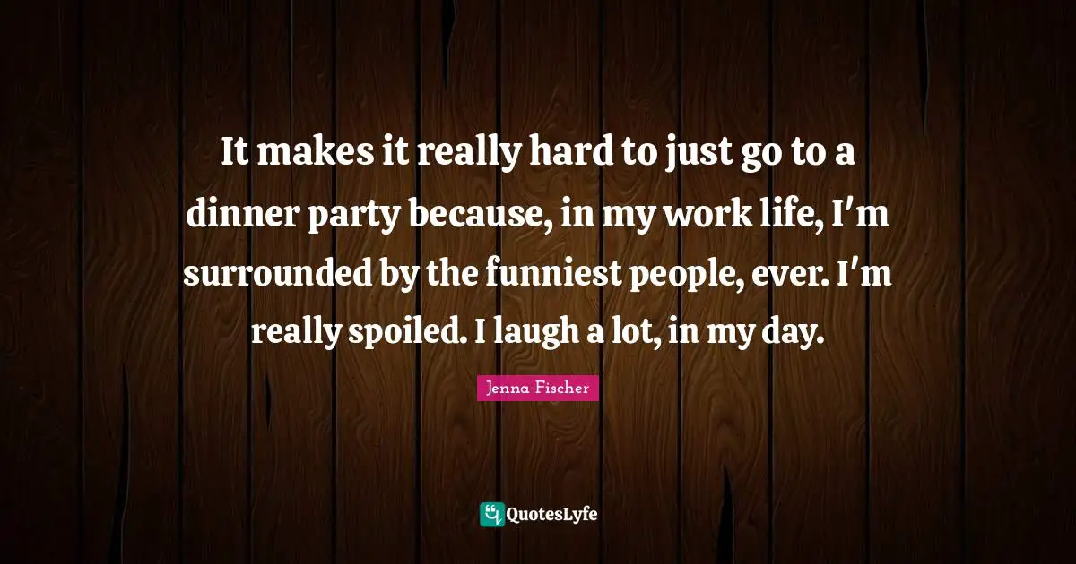 Dinner Party Quotes: "It makes it really hard to just go to a dinner party because, in my work life, I'm surrounded by the funniest people, ever. I'm really spoiled. I laugh a lot, in my day."