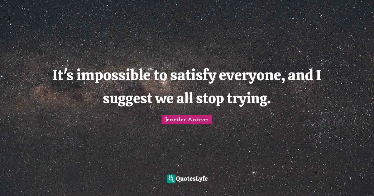 Jennifer Aniston Quotes: "It's impossible to satisfy everyone, and I suggest we all stop trying."