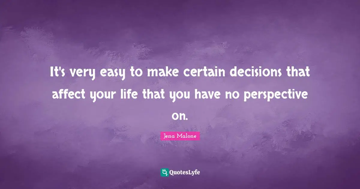 It's very easy to make certain decisions that affect your life that you have no perspective on.