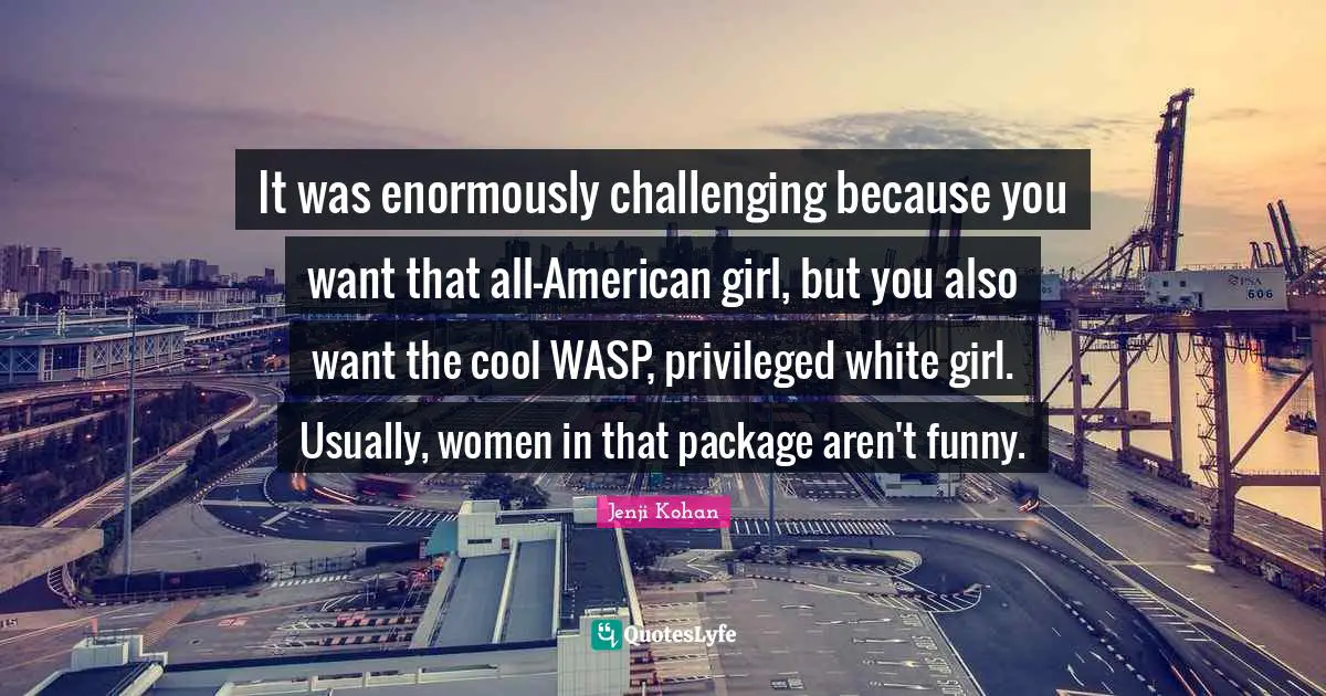 It was enormously challenging because you want that all-American girl, but you also want the cool WASP, privileged white girl. Usually, women in that package aren't funny.