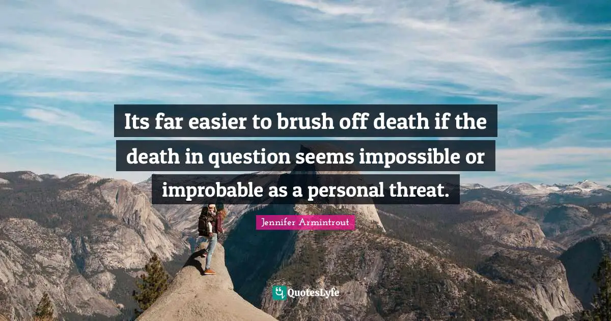 Its far easier to brush off death if the death in question seems impossible or improbable as a personal threat.