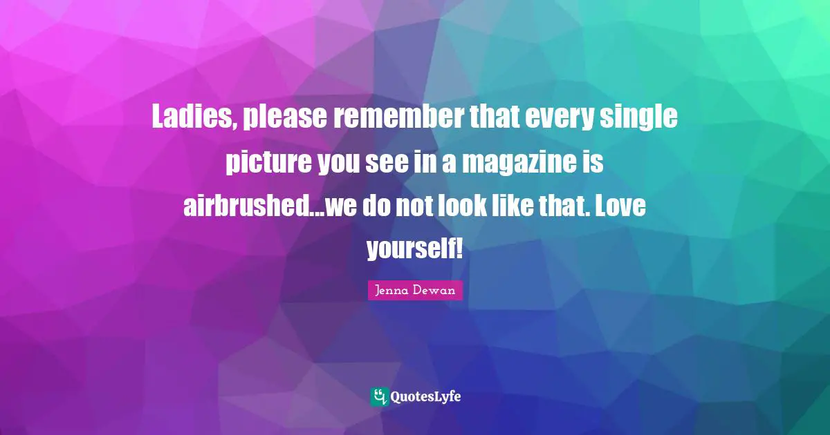 Ladies, please remember that every single picture you see in a magazine is airbrushed...we do not look like that. Love yourself!