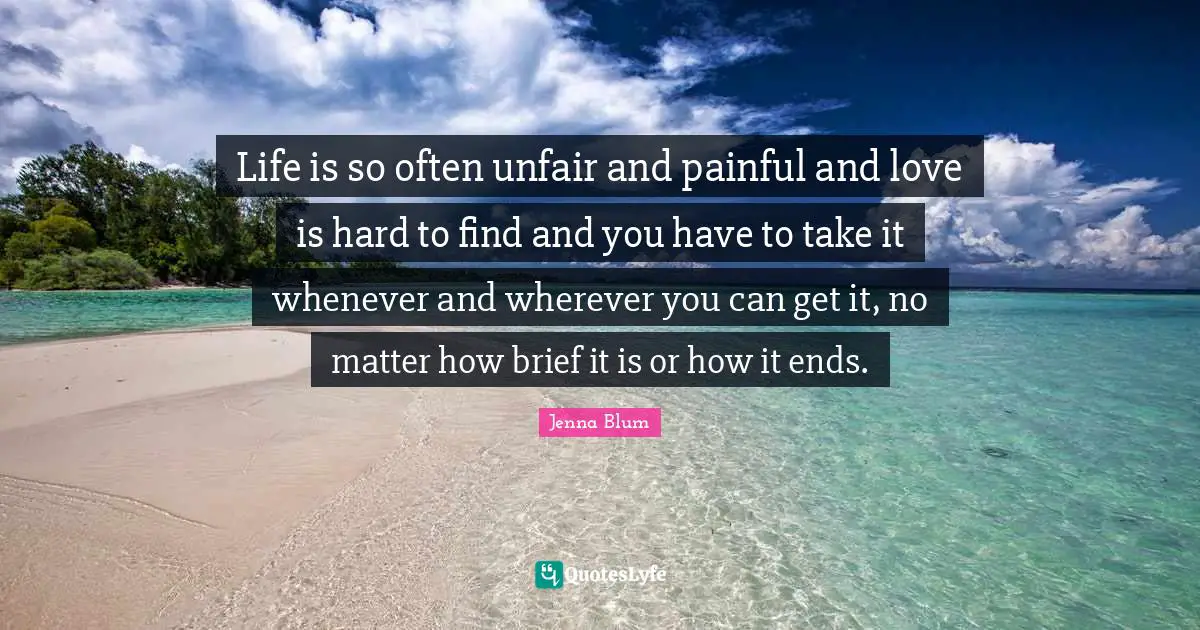 Life is so often unfair and painful and love is hard to find and you have to take it whenever and wherever you can get it, no matter how brief it is or how it ends.